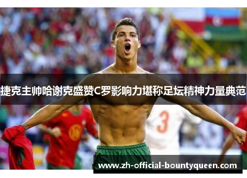 捷克主帅哈谢克盛赞C罗影响力堪称足坛精神力量典范