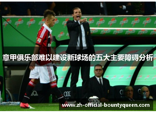 意甲俱乐部难以建设新球场的五大主要障碍分析 意甲俱乐部难以建设新球场的五大主要障碍分析