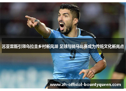 苏亚雷斯引领乌拉圭乡村新风潮 足球与骑马比赛成为传统文化新亮点 苏亚雷斯引领乌拉圭乡村新风潮 足球与骑马比赛成为传统文化新亮点