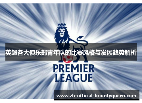 英超各大俱乐部青年队的比赛风格与发展趋势解析