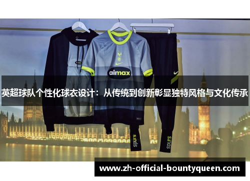 英超球队个性化球衣设计:从传统到创新彰显独特风格与文化传承 英超球队个性化球衣设计:从传统到创新彰显独特风格与文化传承