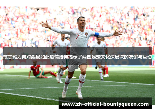 范志毅为何对桑尼如此热情接待揭示了两国足球文化深层次的友谊与互动 范志毅为何对桑尼如此热情接待揭示了两国足球文化深层次的友谊与互动