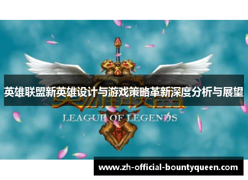 英雄联盟新英雄设计与游戏策略革新深度分析与展望 英雄联盟新英雄设计与游戏策略革新深度分析与展望