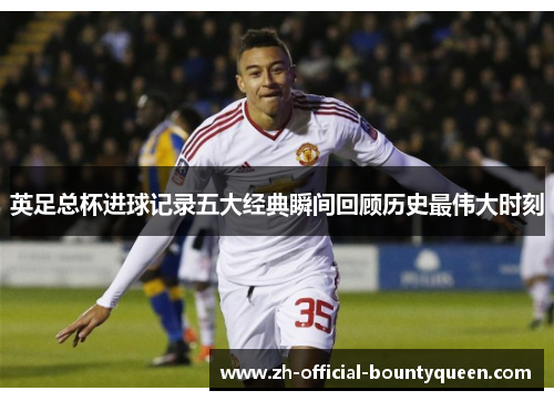 英足总杯进球记录五大经典瞬间回顾历史最伟大时刻 英足总杯进球记录五大经典瞬间回顾历史最伟大时刻