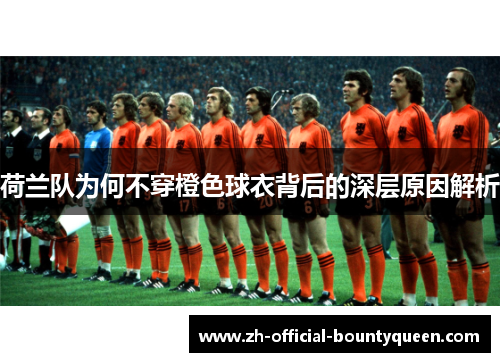 荷兰队为何不穿橙色球衣背后的深层原因解析 荷兰队为何不穿橙色球衣背后的深层原因解析
