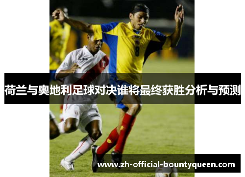 荷兰与奥地利足球对决谁将最终获胜分析与预测 荷兰与奥地利足球对决谁将最终获胜分析与预测