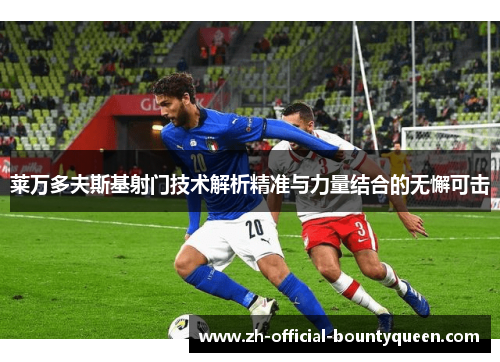 莱万多夫斯基射门技术解析精准与力量结合的无懈可击 莱万多夫斯基射门技术解析精准与力量结合的无懈可击
