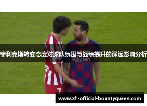 菲利克斯转变态度对球队氛围与战绩提升的深远影响分析 菲利克斯转变态度对球队氛围与战绩提升的深远影响分析