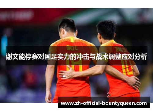 谢文能停赛对国足实力的冲击与战术调整应对分析 谢文能停赛对国足实力的冲击与战术调整应对分析