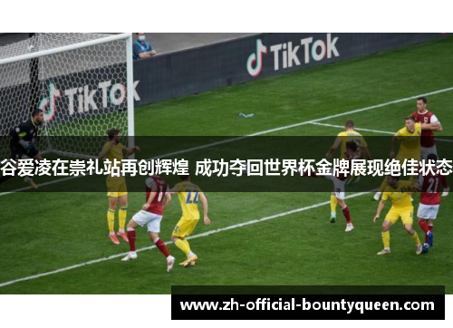 谷爱凌在崇礼站再创辉煌 成功夺回世界杯金牌展现绝佳状态