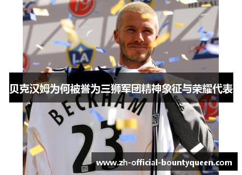贝克汉姆为何被誉为三狮军团精神象征与荣耀代表