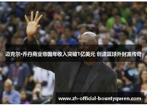 迈克尔·乔丹商业帝国年收入突破1亿美元 创造篮球外财富传奇 迈克尔·乔丹商业帝国年收入突破1亿美元 创造篮球外财富传奇