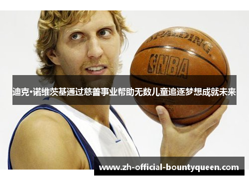 迪克·诺维茨基通过慈善事业帮助无数儿童追逐梦想成就未来 迪克·诺维茨基通过慈善事业帮助无数儿童追逐梦想成就未来