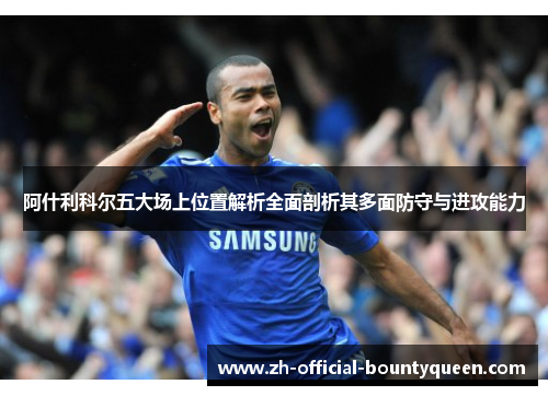阿什利科尔五大场上位置解析全面剖析其多面防守与进攻能力