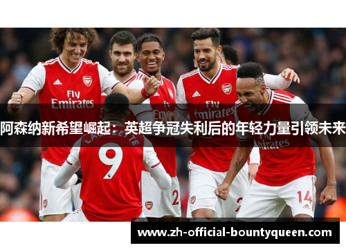 阿森纳新希望崛起：英超争冠失利后的年轻力量引领未来