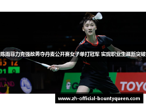 陈雨菲力克强敌勇夺丹麦公开赛女子单打冠军 实现职业生涯新突破