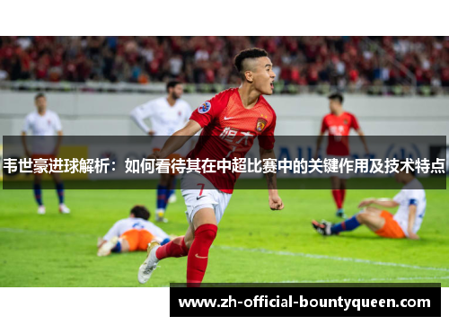 韦世豪进球解析：如何看待其在中超比赛中的关键作用及技术特点