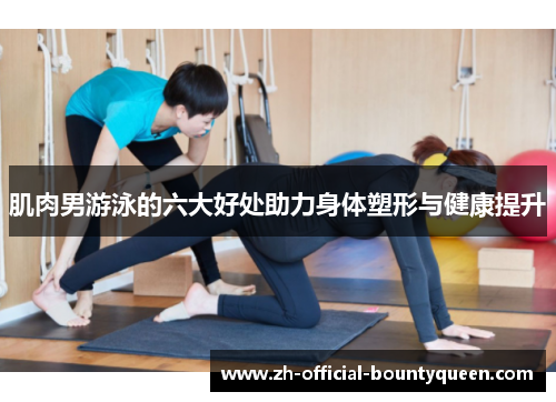 肌肉男游泳的六大好处助力身体塑形与健康提升 肌肉男游泳的六大好处助力身体塑形与健康提升