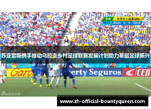 苏亚雷斯携手推动乌拉圭乡村足球联赛发展计划助力基层足球振兴