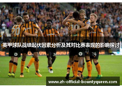 英甲球队战绩起伏因素分析及其对比赛表现的影响探讨 英甲球队战绩起伏因素分析及其对比赛表现的影响探讨