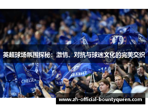 英超球场氛围探秘:激情、对抗与球迷文化的完美交织 英超球场氛围探秘:激情、对抗与球迷文化的完美交织