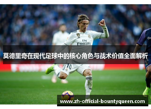 莫德里奇在现代足球中的核心角色与战术价值全面解析 莫德里奇在现代足球中的核心角色与战术价值全面解析