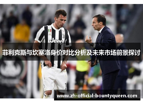 菲利克斯与坎塞洛身价对比分析及未来市场前景探讨 菲利克斯与坎塞洛身价对比分析及未来市场前景探讨