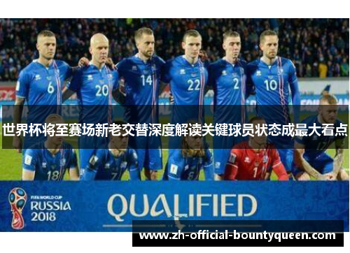 世界杯将至赛场新老交替深度解读关键球员状态成最大看点 世界杯将至赛场新老交替深度解读关键球员状态成最大看点