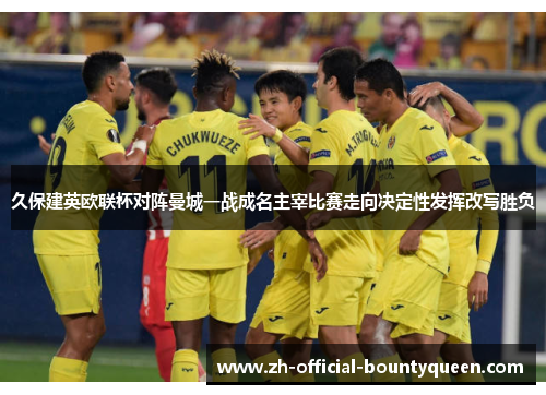 久保建英欧联杯对阵曼城一战成名主宰比赛走向决定性发挥改写胜负