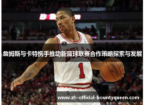 詹姆斯与卡特携手推动新篮球联赛合作策略探索与发展