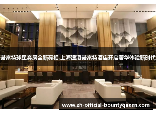 诺富特球星套房全新亮相 上海建滔诺富特酒店开启奢华体验新时代 诺富特球星套房全新亮相 上海建滔诺富特酒店开启奢华体验新时代