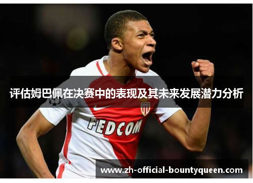 评估姆巴佩在决赛中的表现及其未来发展潜力分析 评估姆巴佩在决赛中的表现及其未来发展潜力分析