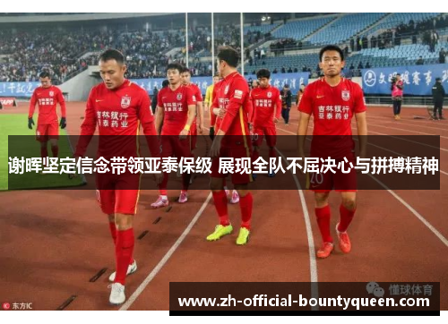 谢晖坚定信念带领亚泰保级 展现全队不屈决心与拼搏精神 谢晖坚定信念带领亚泰保级 展现全队不屈决心与拼搏精神