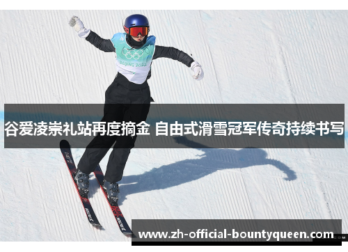 谷爱凌崇礼站再度摘金 自由式滑雪冠军传奇持续书写