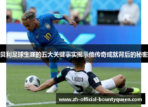 贝利足球生涯的五大关键事实揭示他传奇成就背后的秘密