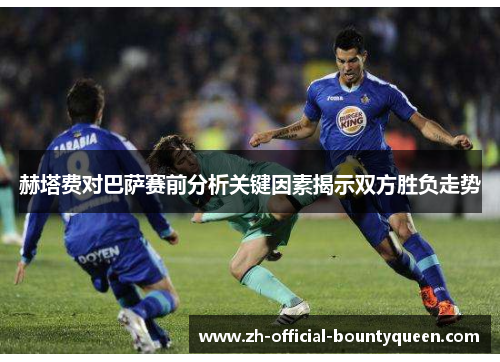 赫塔费对巴萨赛前分析关键因素揭示双方胜负走势 赫塔费对巴萨赛前分析关键因素揭示双方胜负走势