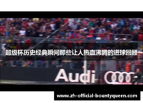 超级杯历史经典瞬间那些让人热血沸腾的进球回顾 超级杯历史经典瞬间那些让人热血沸腾的进球回顾