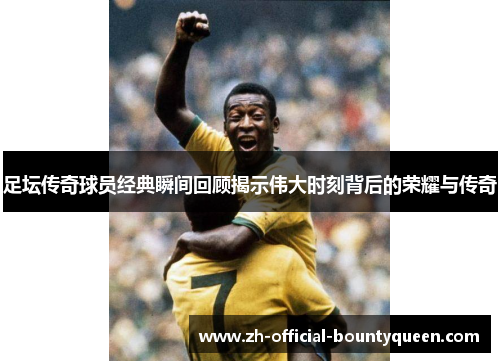足坛传奇球员经典瞬间回顾揭示伟大时刻背后的荣耀与传奇 足坛传奇球员经典瞬间回顾揭示伟大时刻背后的荣耀与传奇
