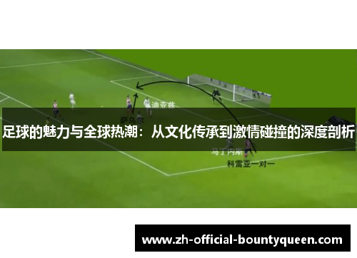 足球的魅力与全球热潮:从文化传承到激情碰撞的深度剖析 足球的魅力与全球热潮:从文化传承到激情碰撞的深度剖析