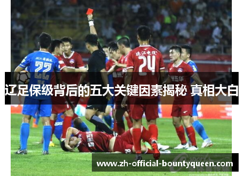 辽足保级背后的五大关键因素揭秘 真相大白 辽足保级背后的五大关键因素揭秘 真相大白