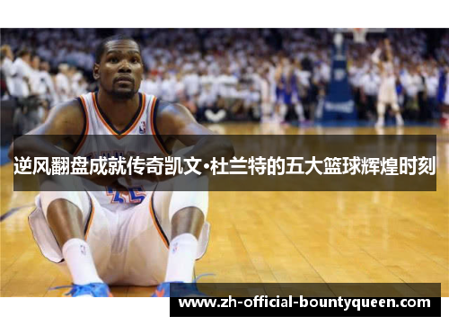 逆风翻盘成就传奇凯文·杜兰特的五大篮球辉煌时刻