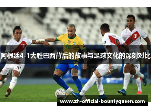 阿根廷4-1大胜巴西背后的故事与足球文化的深刻对比 阿根廷4-1大胜巴西背后的故事与足球文化的深刻对比
