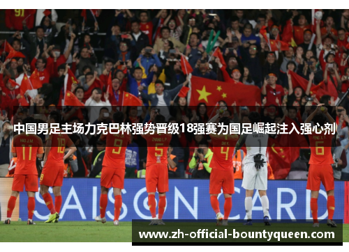 中国男足主场力克巴林强势晋级18强赛为国足崛起注入强心剂