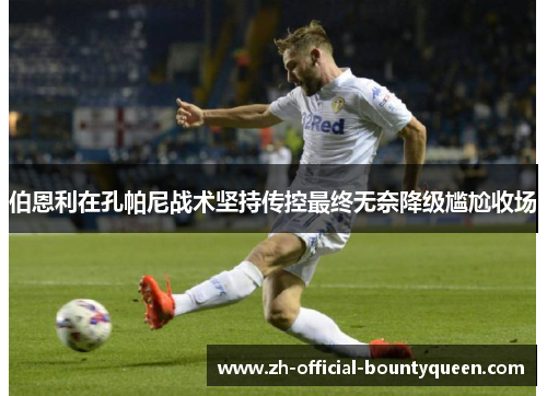 伯恩利在孔帕尼战术坚持传控最终无奈降级尴尬收场 伯恩利在孔帕尼战术坚持传控最终无奈降级尴尬收场