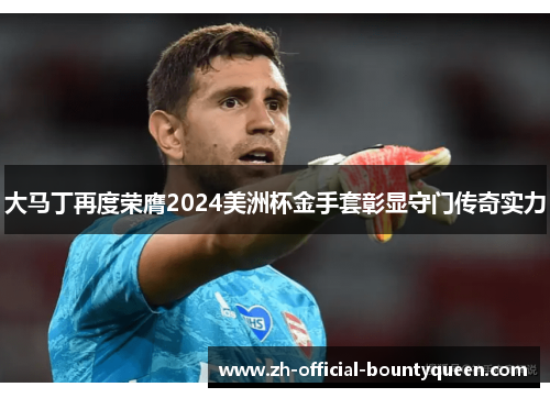 大马丁再度荣膺2024美洲杯金手套彰显守门传奇实力 大马丁再度荣膺2024美洲杯金手套彰显守门传奇实力