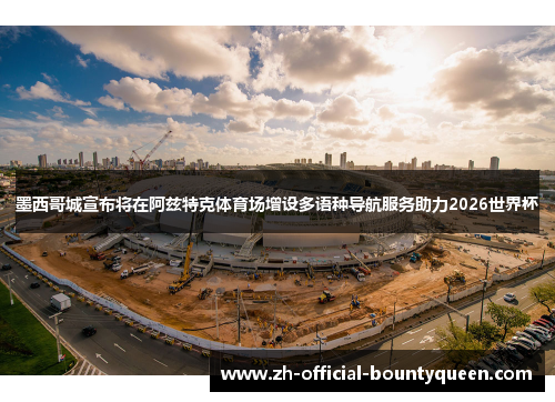 墨西哥城宣布将在阿兹特克体育场增设多语种导航服务助力2026世界杯 墨西哥城宣布将在阿兹特克体育场增设多语种导航服务助力2026世界杯