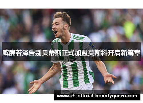 威廉若泽告别贝蒂斯正式加盟莫斯科开启新篇章 威廉若泽告别贝蒂斯正式加盟莫斯科开启新篇章