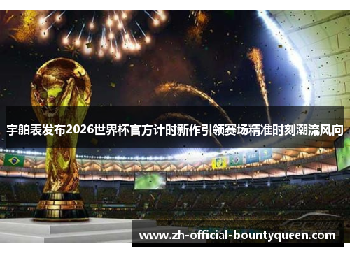 宇舶表发布2026世界杯官方计时新作引领赛场精准时刻潮流风向 宇舶表发布2026世界杯官方计时新作引领赛场精准时刻潮流风向