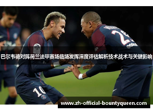 巴尔韦德对阵荷兰法甲赛场临场发挥深度评估解析技术战术与关键影响 巴尔韦德对阵荷兰法甲赛场临场发挥深度评估解析技术战术与关键影响