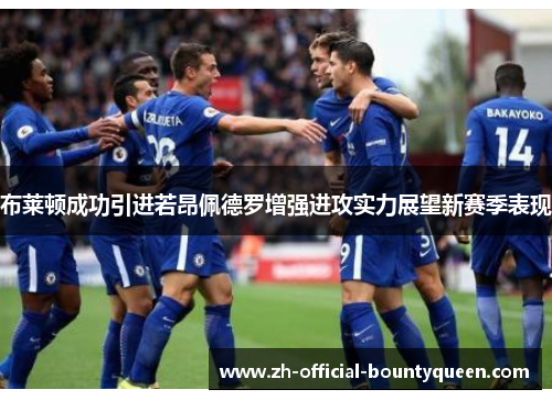 布莱顿成功引进若昂佩德罗增强进攻实力展望新赛季表现